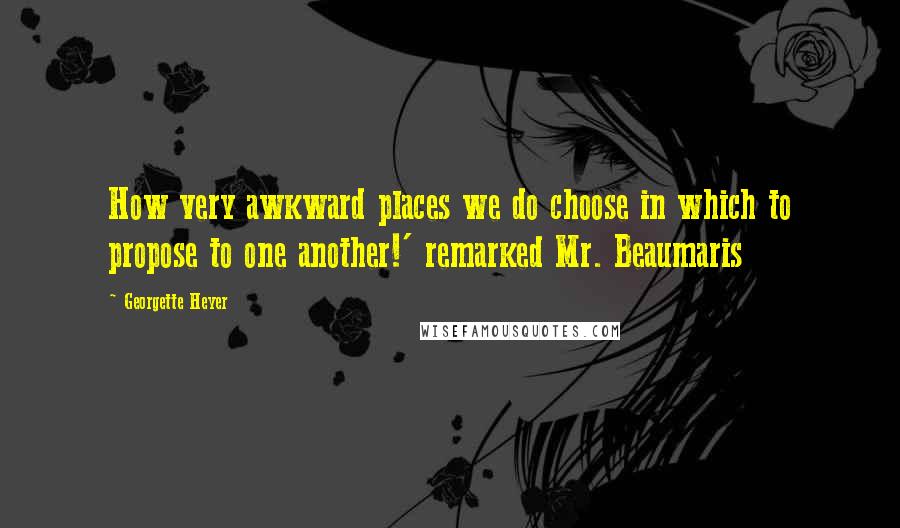 Georgette Heyer Quotes: How very awkward places we do choose in which to propose to one another!' remarked Mr. Beaumaris