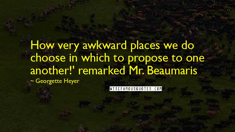 Georgette Heyer Quotes: How very awkward places we do choose in which to propose to one another!' remarked Mr. Beaumaris