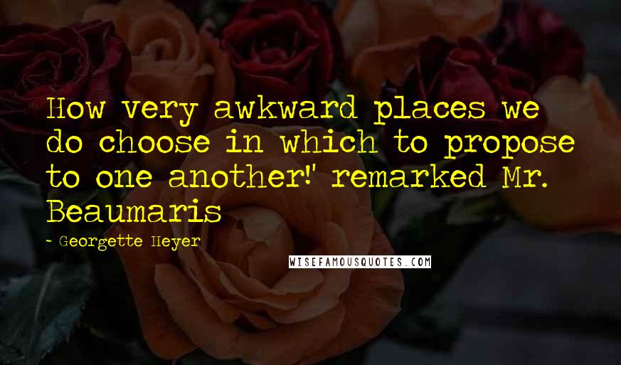 Georgette Heyer Quotes: How very awkward places we do choose in which to propose to one another!' remarked Mr. Beaumaris