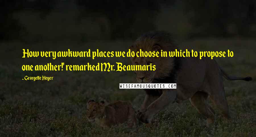 Georgette Heyer Quotes: How very awkward places we do choose in which to propose to one another!' remarked Mr. Beaumaris