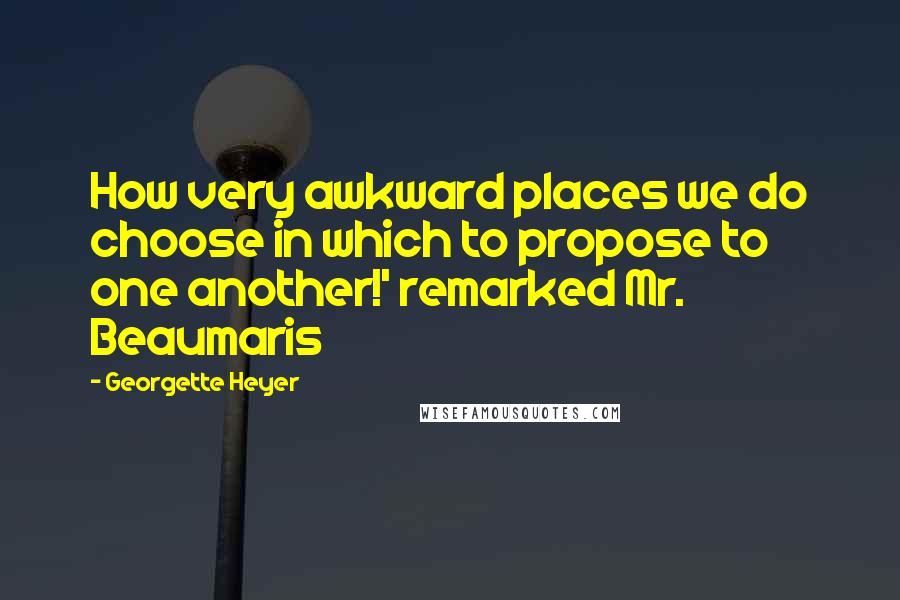 Georgette Heyer Quotes: How very awkward places we do choose in which to propose to one another!' remarked Mr. Beaumaris