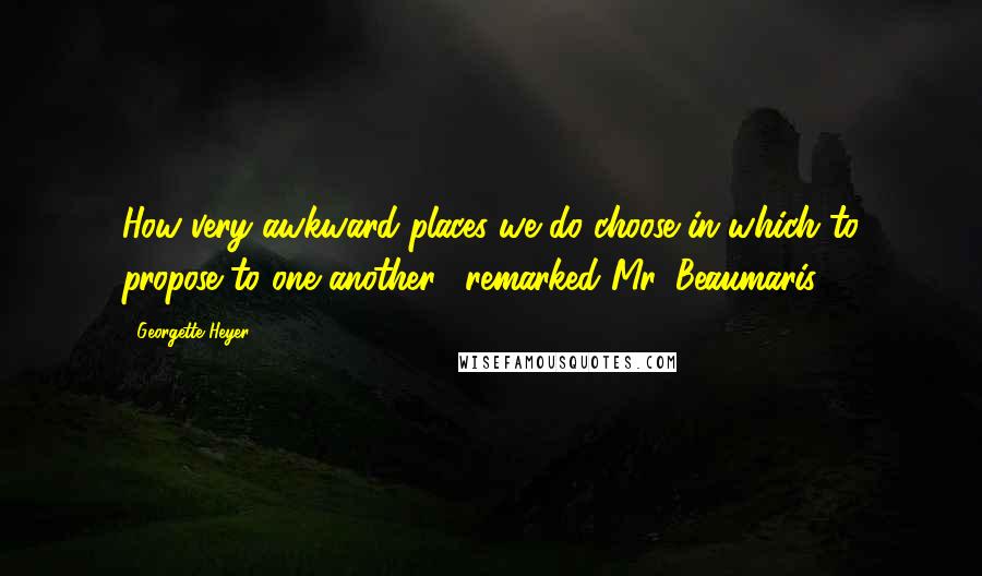 Georgette Heyer Quotes: How very awkward places we do choose in which to propose to one another!' remarked Mr. Beaumaris