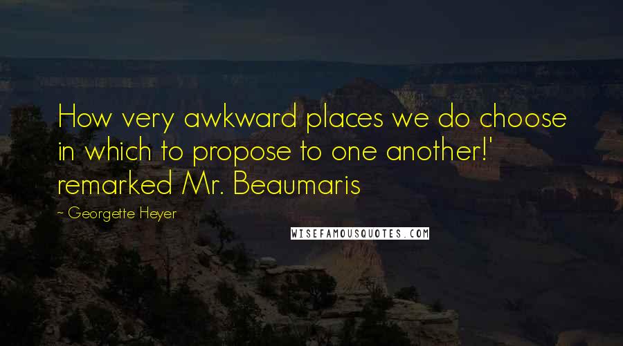 Georgette Heyer Quotes: How very awkward places we do choose in which to propose to one another!' remarked Mr. Beaumaris