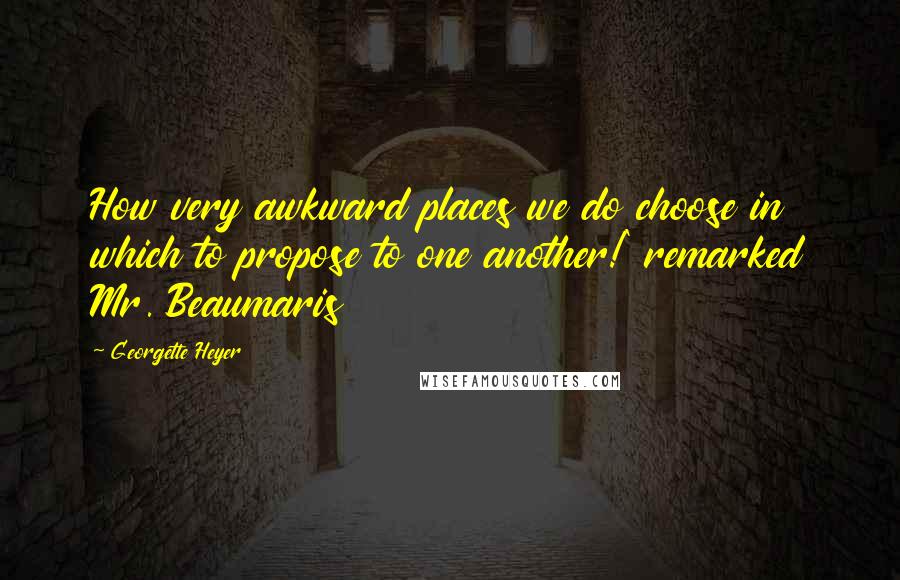 Georgette Heyer Quotes: How very awkward places we do choose in which to propose to one another!' remarked Mr. Beaumaris