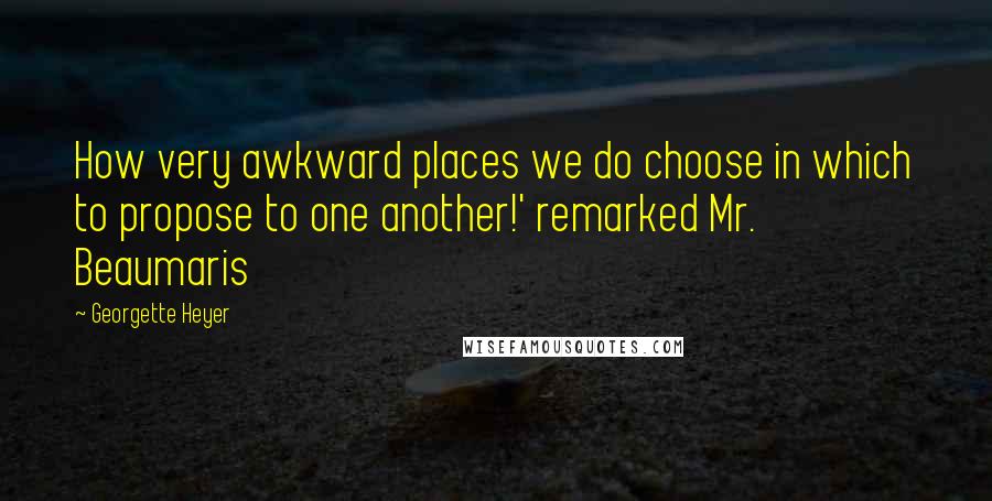 Georgette Heyer Quotes: How very awkward places we do choose in which to propose to one another!' remarked Mr. Beaumaris