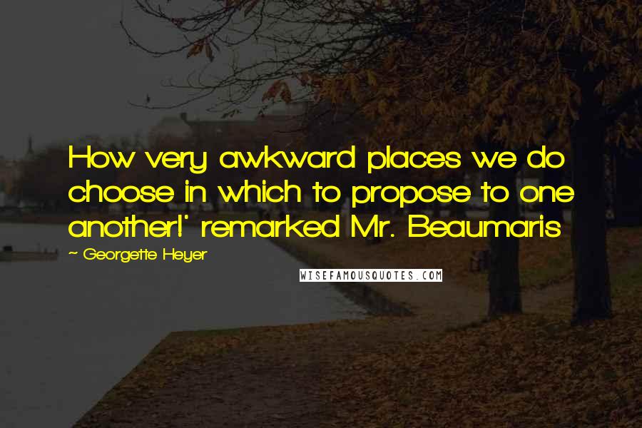 Georgette Heyer Quotes: How very awkward places we do choose in which to propose to one another!' remarked Mr. Beaumaris