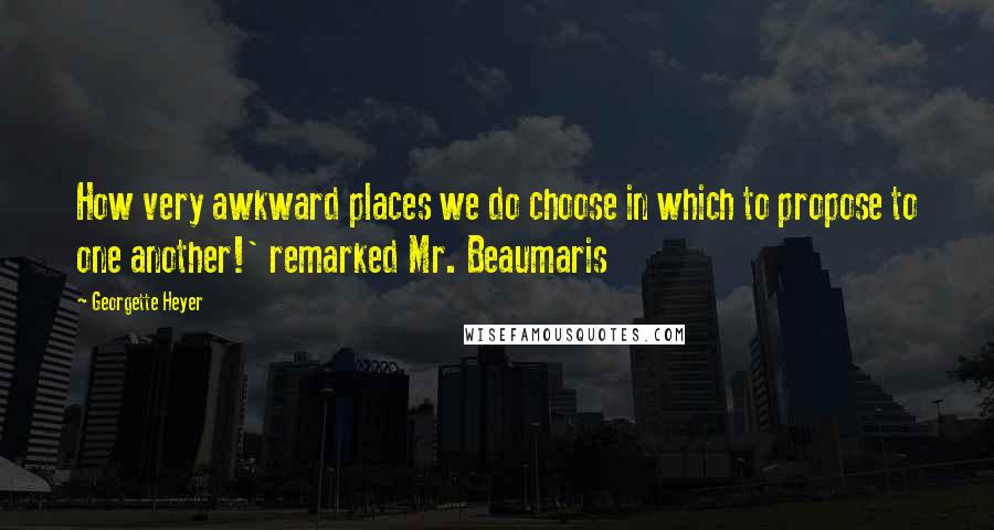 Georgette Heyer Quotes: How very awkward places we do choose in which to propose to one another!' remarked Mr. Beaumaris