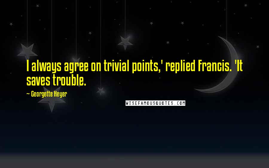 Georgette Heyer Quotes: I always agree on trivial points,' replied Francis. 'It saves trouble.