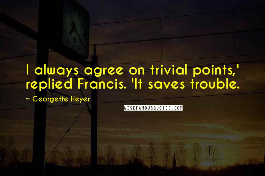 Georgette Heyer Quotes: I always agree on trivial points,' replied Francis. 'It saves trouble.