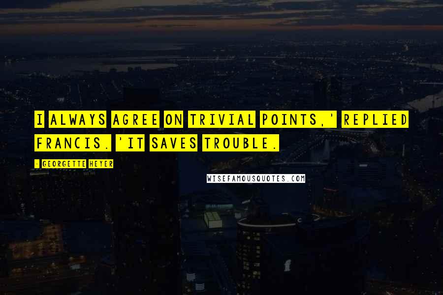 Georgette Heyer Quotes: I always agree on trivial points,' replied Francis. 'It saves trouble.