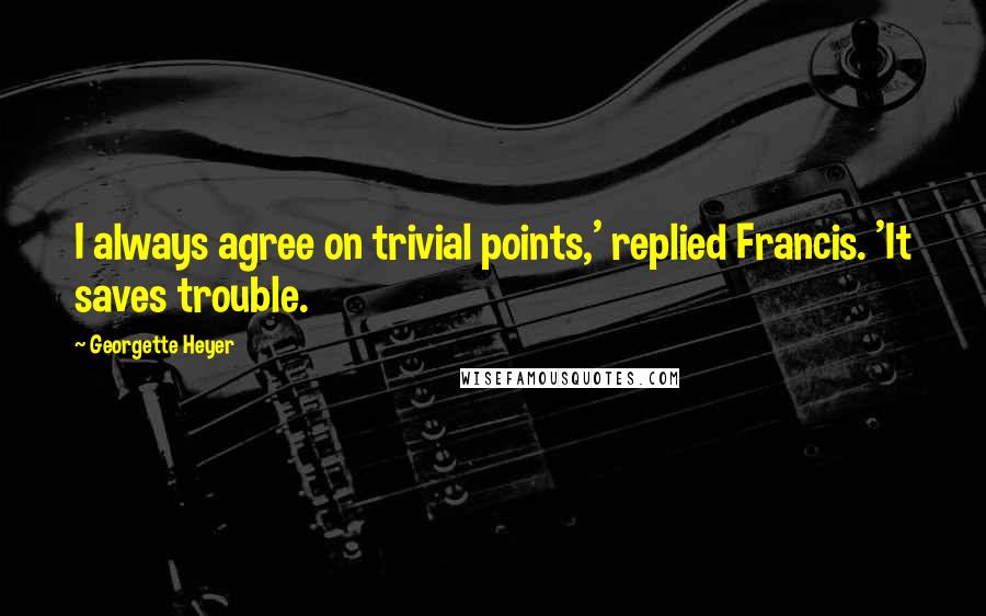 Georgette Heyer Quotes: I always agree on trivial points,' replied Francis. 'It saves trouble.