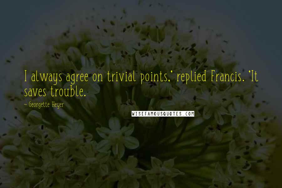 Georgette Heyer Quotes: I always agree on trivial points,' replied Francis. 'It saves trouble.