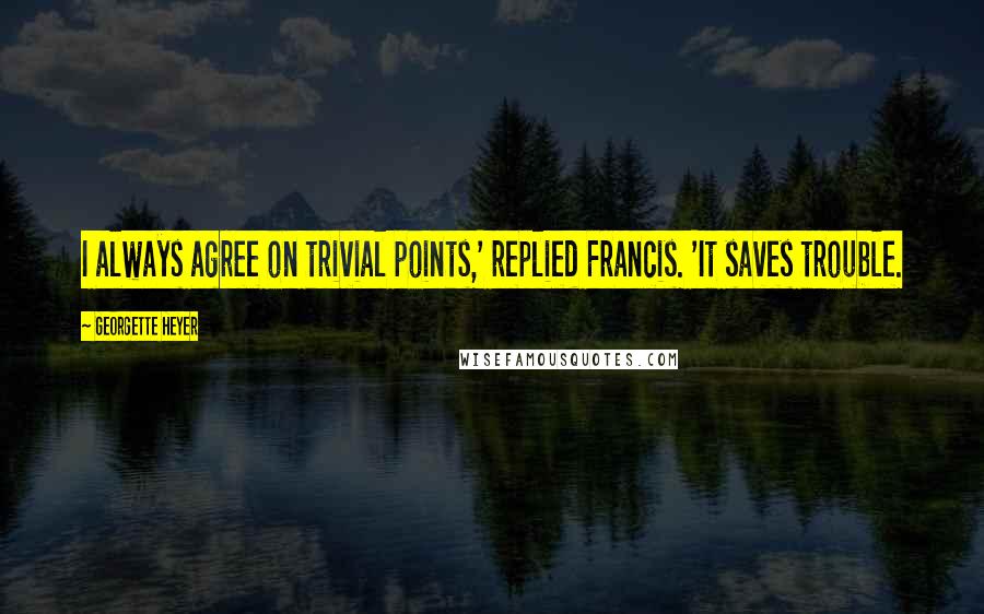 Georgette Heyer Quotes: I always agree on trivial points,' replied Francis. 'It saves trouble.