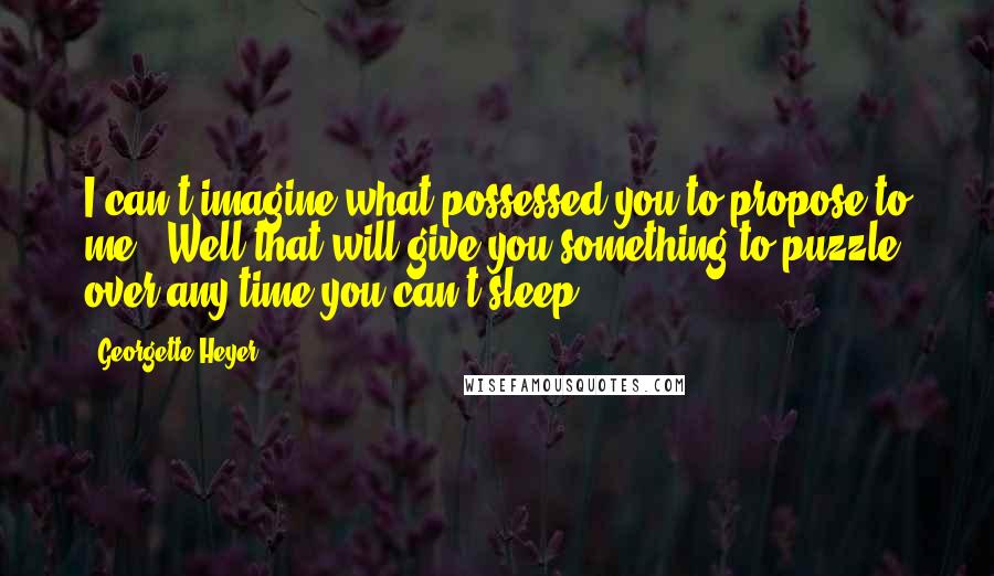 Georgette Heyer Quotes: I can't imagine what possessed you to propose to me.""Well that will give you something to puzzle over any time you can't sleep.