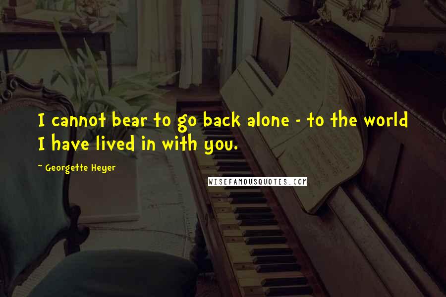 Georgette Heyer Quotes: I cannot bear to go back alone - to the world I have lived in with you.