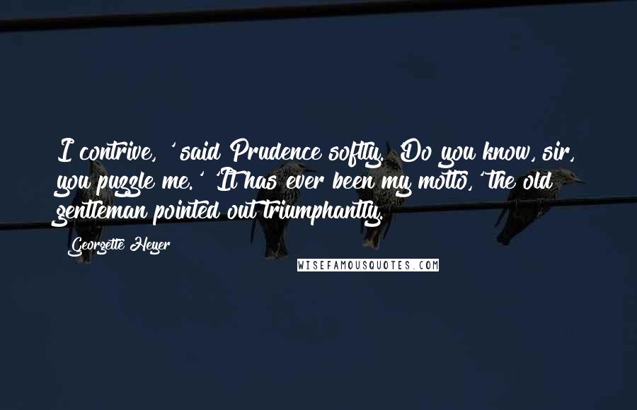 Georgette Heyer Quotes: I contrive,"' said Prudence softly. 'Do you know, sir, you puzzle me.' 'It has ever been my motto,' the old gentleman pointed out triumphantly.