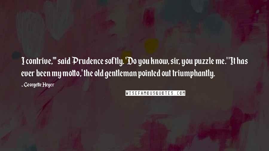 Georgette Heyer Quotes: I contrive,"' said Prudence softly. 'Do you know, sir, you puzzle me.' 'It has ever been my motto,' the old gentleman pointed out triumphantly.