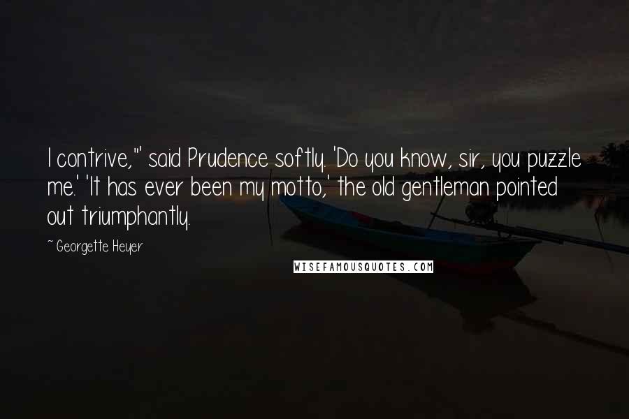 Georgette Heyer Quotes: I contrive,"' said Prudence softly. 'Do you know, sir, you puzzle me.' 'It has ever been my motto,' the old gentleman pointed out triumphantly.