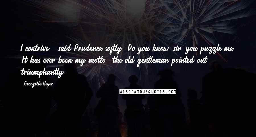 Georgette Heyer Quotes: I contrive,"' said Prudence softly. 'Do you know, sir, you puzzle me.' 'It has ever been my motto,' the old gentleman pointed out triumphantly.