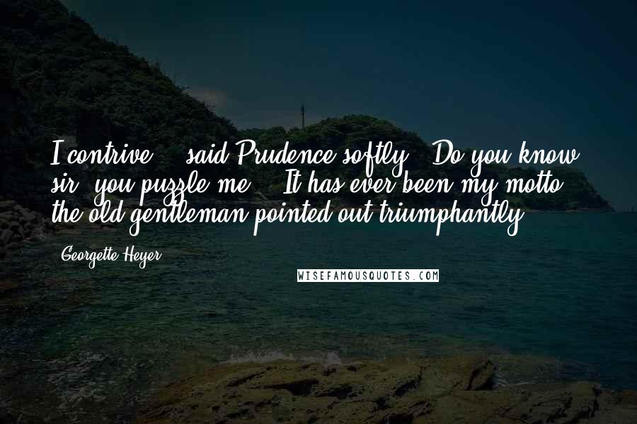 Georgette Heyer Quotes: I contrive,"' said Prudence softly. 'Do you know, sir, you puzzle me.' 'It has ever been my motto,' the old gentleman pointed out triumphantly.