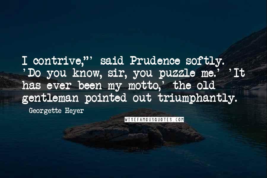 Georgette Heyer Quotes: I contrive,"' said Prudence softly. 'Do you know, sir, you puzzle me.' 'It has ever been my motto,' the old gentleman pointed out triumphantly.