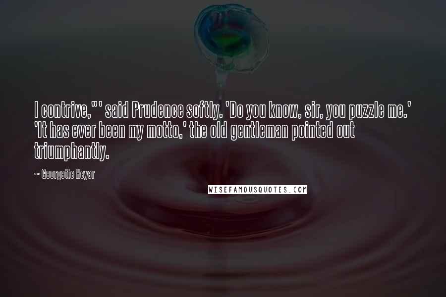 Georgette Heyer Quotes: I contrive,"' said Prudence softly. 'Do you know, sir, you puzzle me.' 'It has ever been my motto,' the old gentleman pointed out triumphantly.