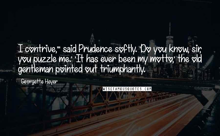 Georgette Heyer Quotes: I contrive,"' said Prudence softly. 'Do you know, sir, you puzzle me.' 'It has ever been my motto,' the old gentleman pointed out triumphantly.