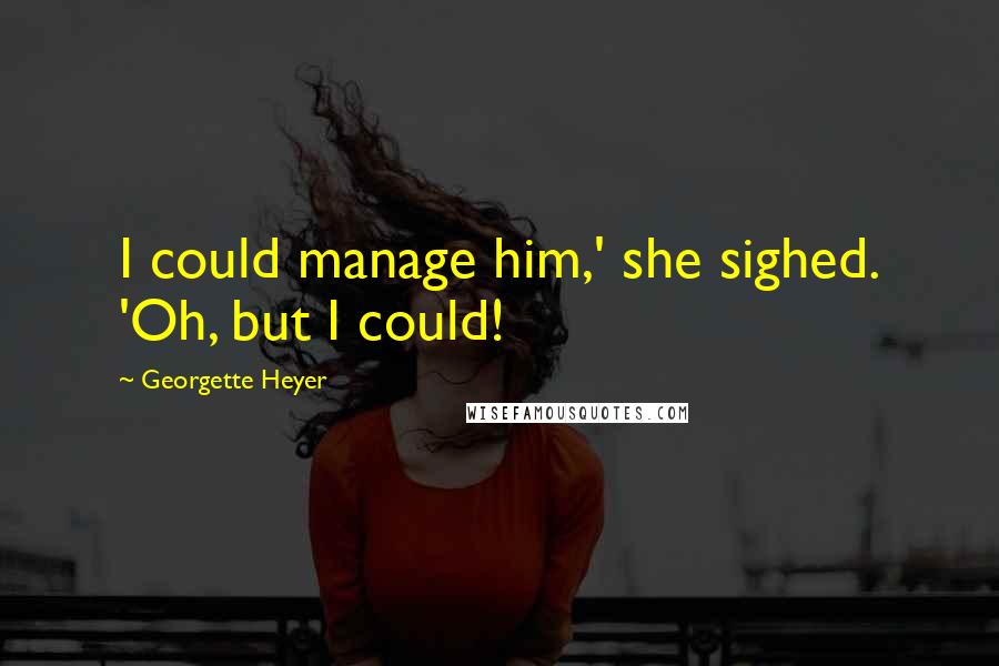 Georgette Heyer Quotes: I could manage him,' she sighed. 'Oh, but I could!