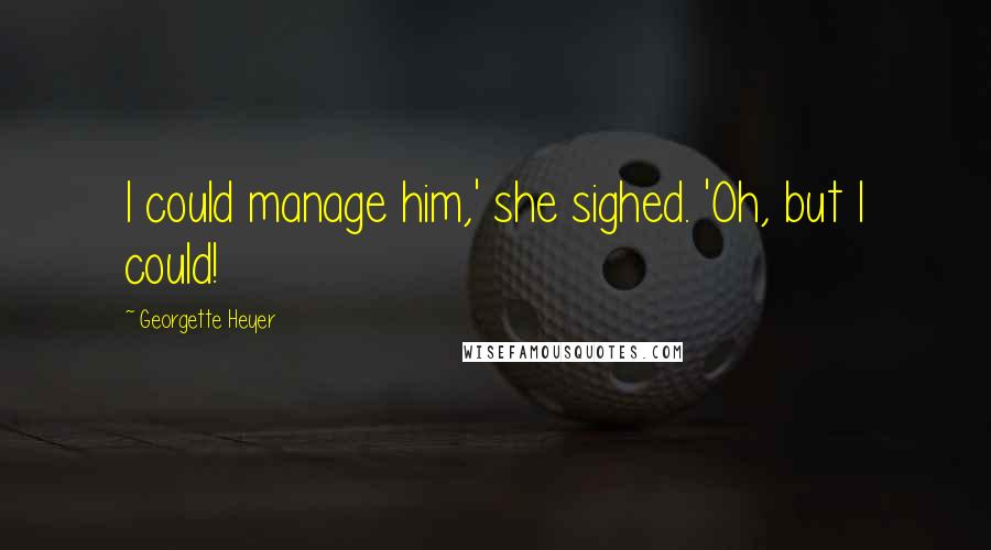 Georgette Heyer Quotes: I could manage him,' she sighed. 'Oh, but I could!