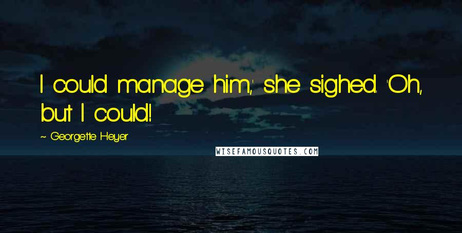 Georgette Heyer Quotes: I could manage him,' she sighed. 'Oh, but I could!