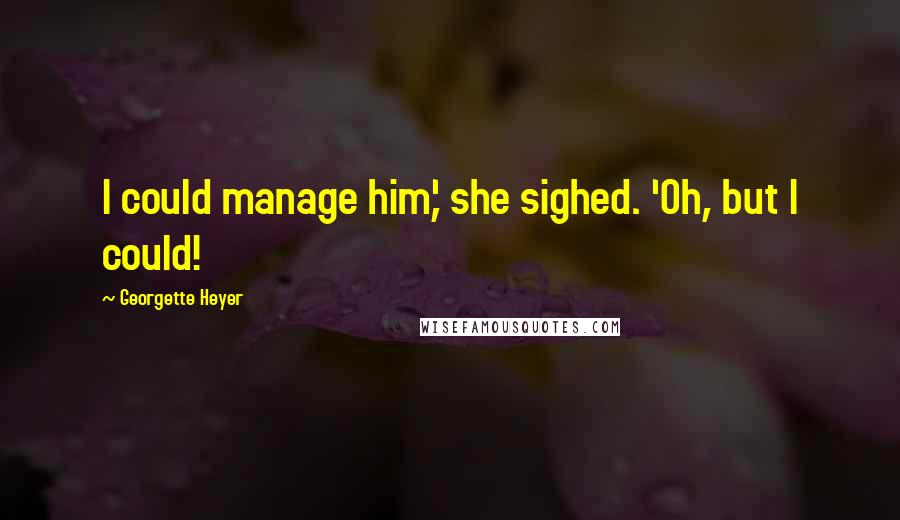 Georgette Heyer Quotes: I could manage him,' she sighed. 'Oh, but I could!