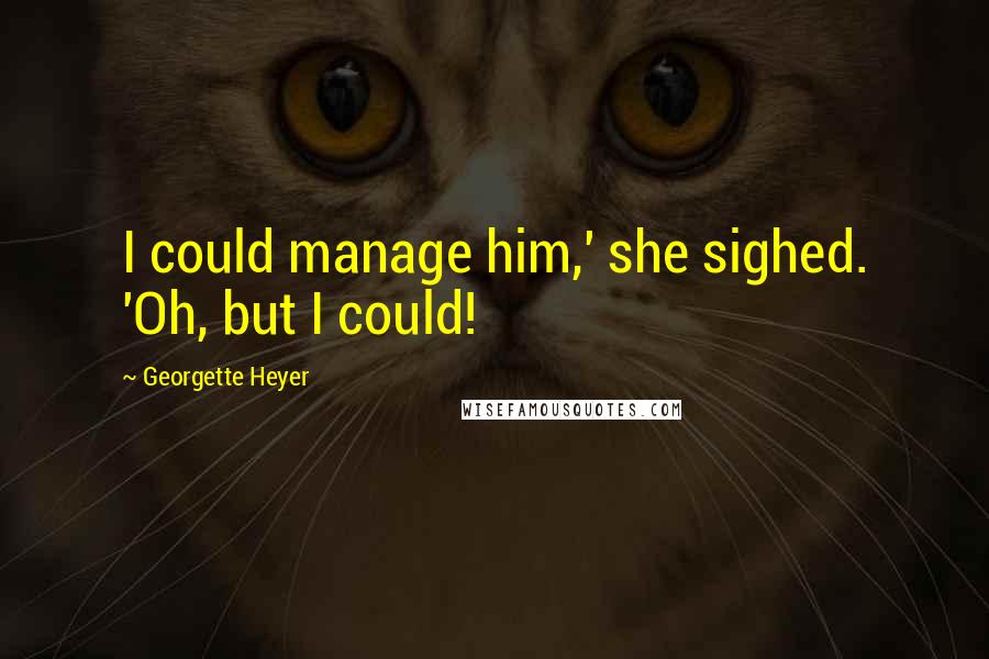 Georgette Heyer Quotes: I could manage him,' she sighed. 'Oh, but I could!