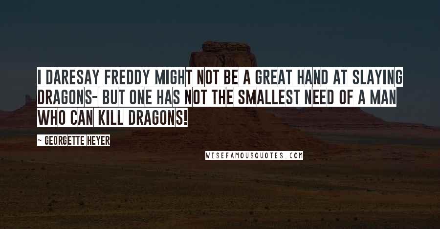 Georgette Heyer Quotes: I daresay Freddy might not be a great hand at slaying dragons- but one has not the smallest need of a man who can kill dragons!
