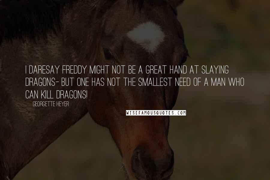 Georgette Heyer Quotes: I daresay Freddy might not be a great hand at slaying dragons- but one has not the smallest need of a man who can kill dragons!