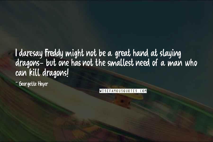 Georgette Heyer Quotes: I daresay Freddy might not be a great hand at slaying dragons- but one has not the smallest need of a man who can kill dragons!