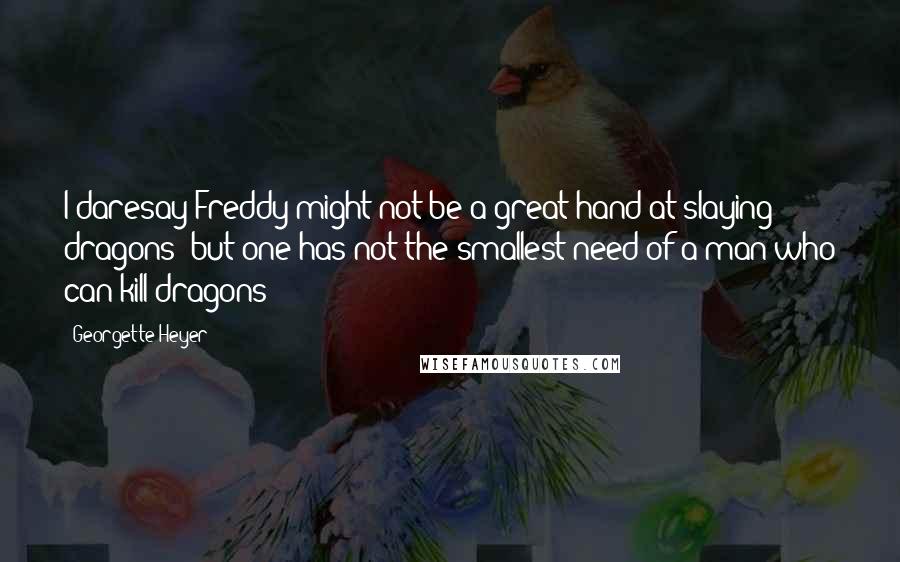 Georgette Heyer Quotes: I daresay Freddy might not be a great hand at slaying dragons- but one has not the smallest need of a man who can kill dragons!