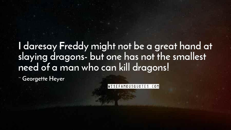 Georgette Heyer Quotes: I daresay Freddy might not be a great hand at slaying dragons- but one has not the smallest need of a man who can kill dragons!