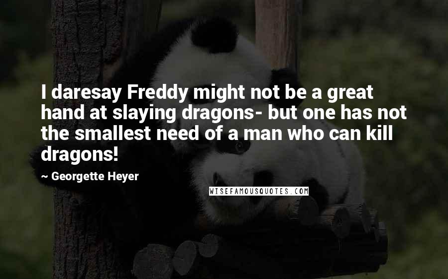 Georgette Heyer Quotes: I daresay Freddy might not be a great hand at slaying dragons- but one has not the smallest need of a man who can kill dragons!