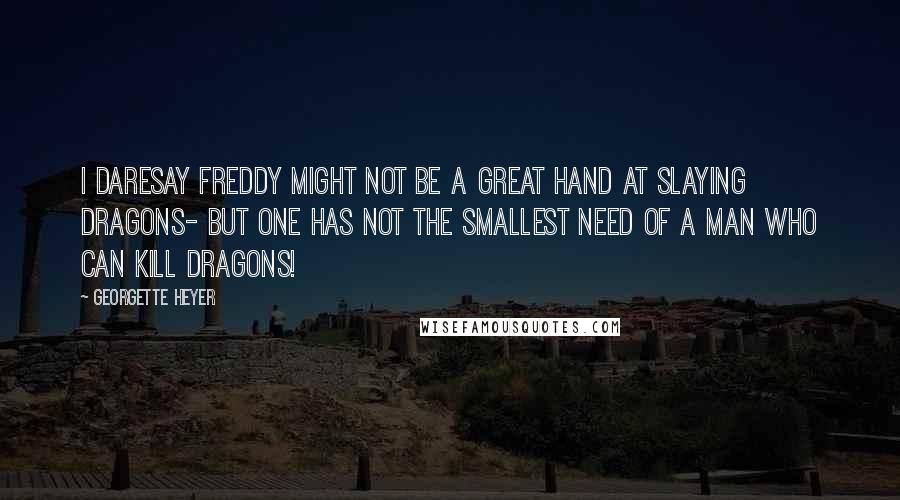 Georgette Heyer Quotes: I daresay Freddy might not be a great hand at slaying dragons- but one has not the smallest need of a man who can kill dragons!