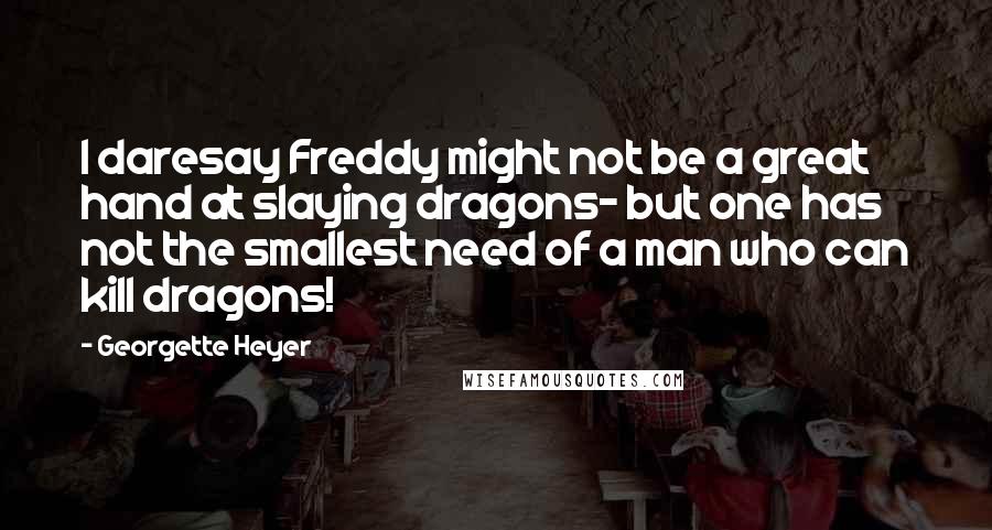 Georgette Heyer Quotes: I daresay Freddy might not be a great hand at slaying dragons- but one has not the smallest need of a man who can kill dragons!