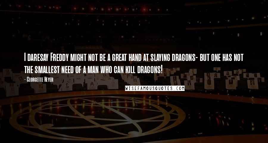 Georgette Heyer Quotes: I daresay Freddy might not be a great hand at slaying dragons- but one has not the smallest need of a man who can kill dragons!