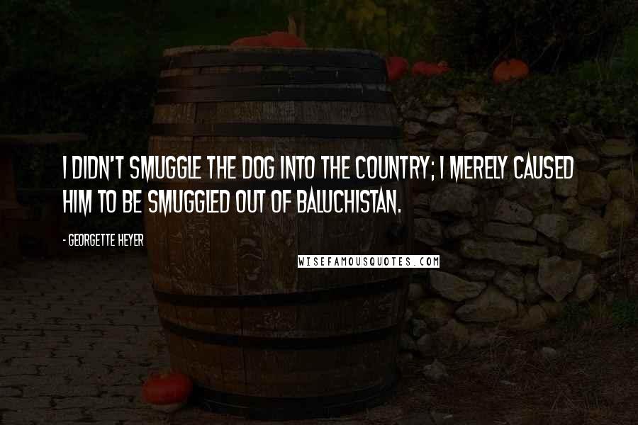 Georgette Heyer Quotes: I didn't smuggle the dog into the country; I merely caused him to be smuggled out of Baluchistan.