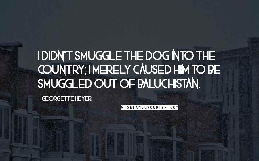 Georgette Heyer Quotes: I didn't smuggle the dog into the country; I merely caused him to be smuggled out of Baluchistan.