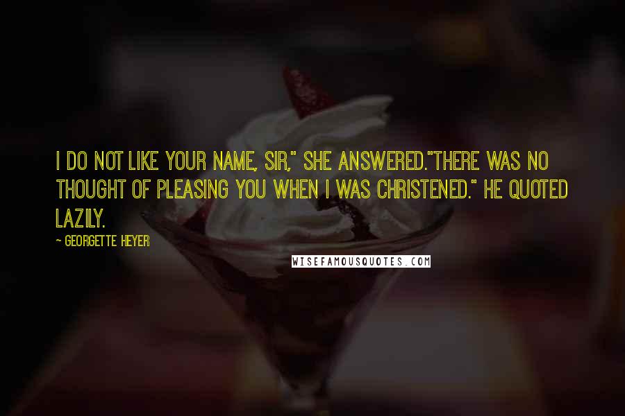 Georgette Heyer Quotes: I do not like your name, sir," she answered."There was no thought of pleasing you when I was christened." he quoted lazily.