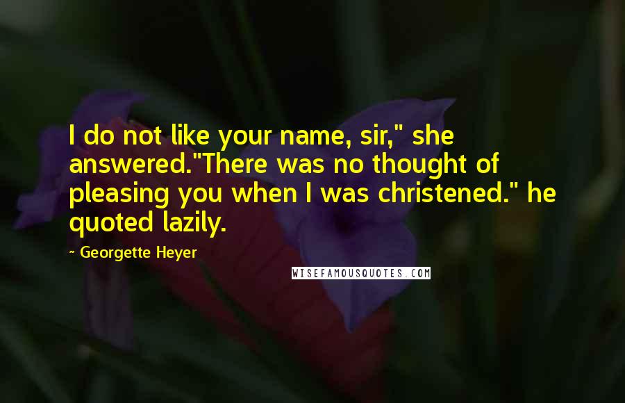 Georgette Heyer Quotes: I do not like your name, sir," she answered."There was no thought of pleasing you when I was christened." he quoted lazily.