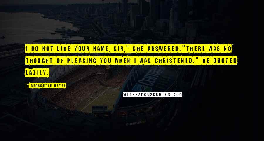 Georgette Heyer Quotes: I do not like your name, sir," she answered."There was no thought of pleasing you when I was christened." he quoted lazily.