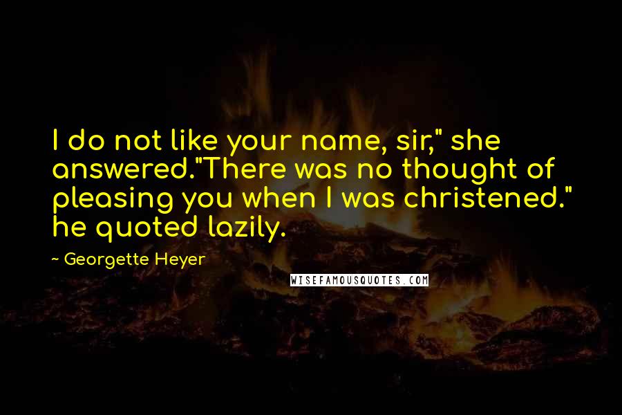 Georgette Heyer Quotes: I do not like your name, sir," she answered."There was no thought of pleasing you when I was christened." he quoted lazily.