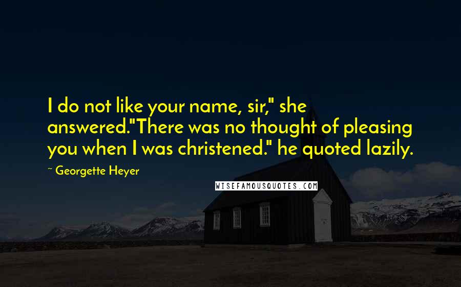 Georgette Heyer Quotes: I do not like your name, sir," she answered."There was no thought of pleasing you when I was christened." he quoted lazily.