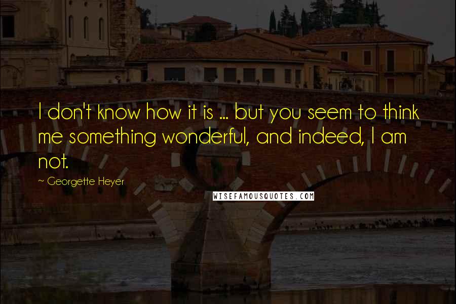 Georgette Heyer Quotes: I don't know how it is ... but you seem to think me something wonderful, and indeed, I am not.