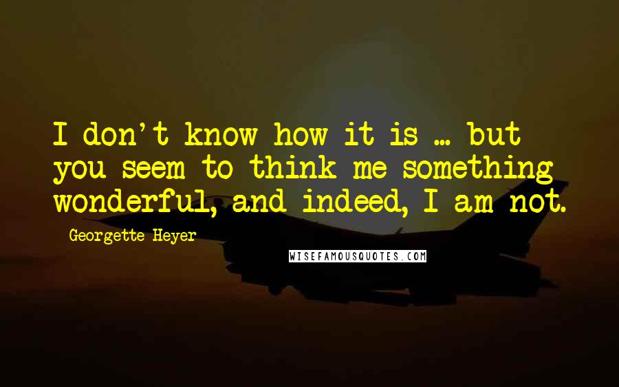 Georgette Heyer Quotes: I don't know how it is ... but you seem to think me something wonderful, and indeed, I am not.